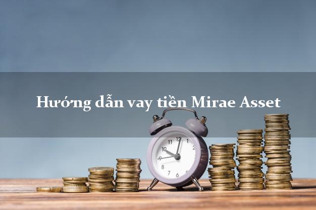Hướng dẫn vay tiền Mirae Asset nhanh nhất